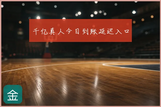 千亿真人今日到账延迟入口