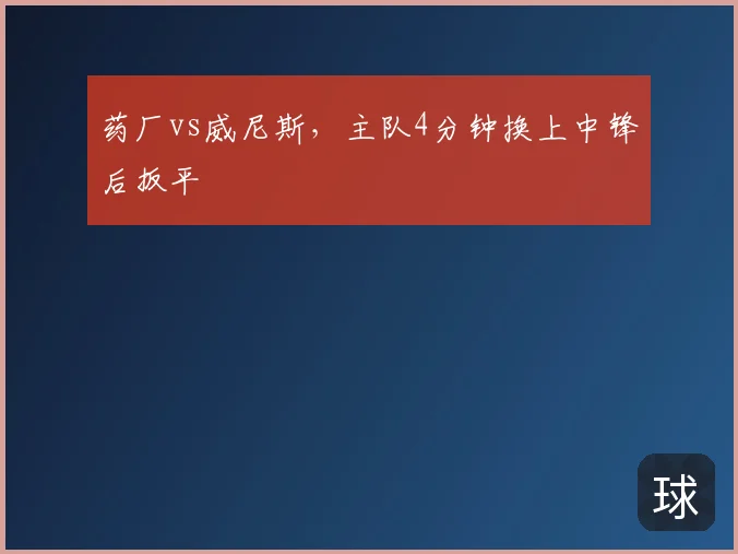 药厂vs威尼斯，主队4分钟换上中锋后扳平