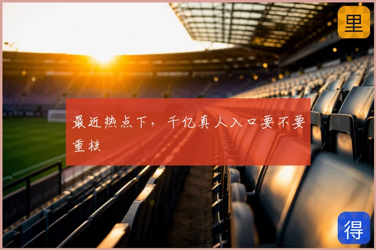 最近热点下，千亿真人入口要不要重核